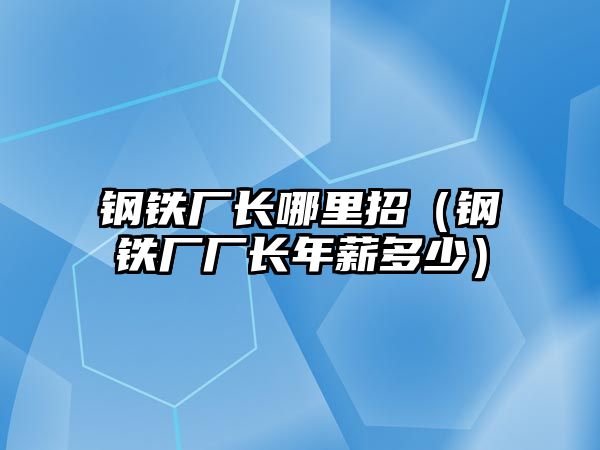 鋼鐵廠長哪里招（鋼鐵廠廠長年薪多少）