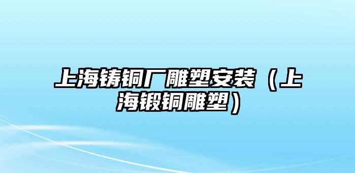 上海鑄銅廠雕塑安裝（上海鍛銅雕塑）