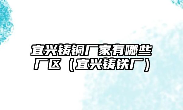 宜興鑄銅廠家有哪些廠區(qū)（宜興鑄鐵廠）