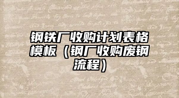 鋼鐵廠收購計(jì)劃表格模板（鋼廠收購廢鋼流程）