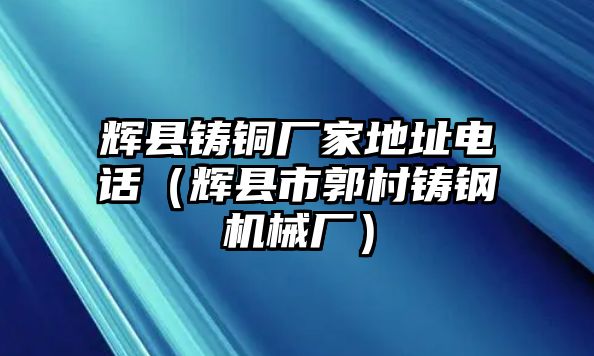 輝縣鑄銅廠家地址電話（輝縣市郭村鑄鋼機(jī)械廠）