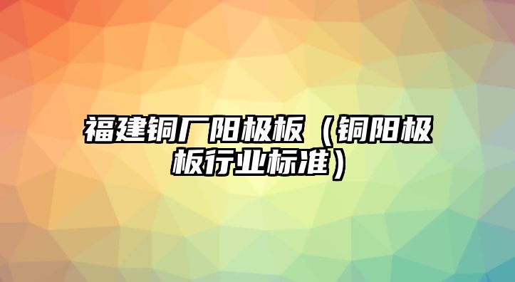 福建銅廠陽(yáng)極板（銅陽(yáng)極板行業(yè)標(biāo)準(zhǔn)）