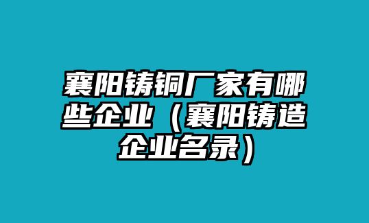 襄陽鑄銅廠家有哪些企業(yè)（襄陽鑄造企業(yè)名錄）