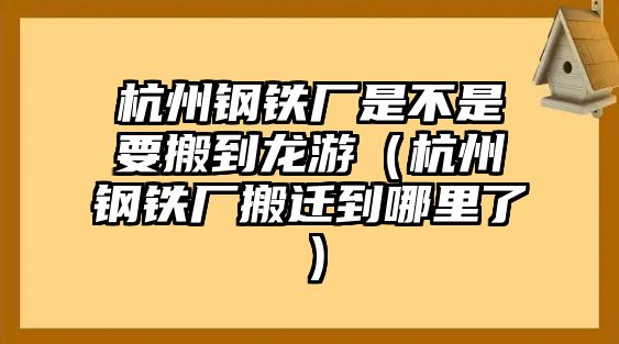 杭州鋼鐵廠是不是要搬到龍游（杭州鋼鐵廠搬遷到哪里了）