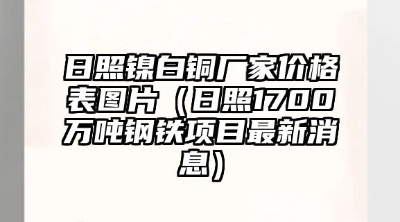 日照鎳白銅廠家價(jià)格表圖片（日照1700萬(wàn)噸鋼鐵項(xiàng)目最新消息）