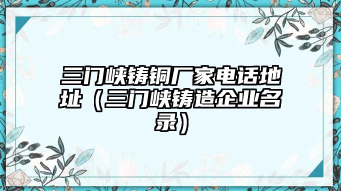 三門(mén)峽鑄銅廠家電話地址（三門(mén)峽鑄造企業(yè)名錄）