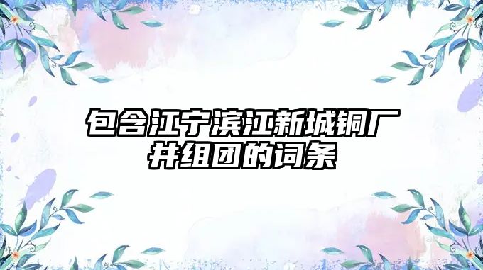 包含江寧濱江新城銅廠井組團(tuán)的詞條