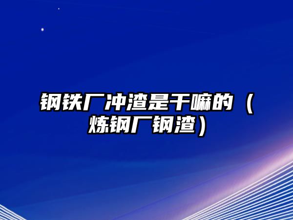 鋼鐵廠沖渣是干嘛的（煉鋼廠鋼渣）