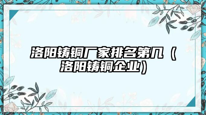 洛陽(yáng)鑄銅廠家排名第幾（洛陽(yáng)鑄銅企業(yè)）