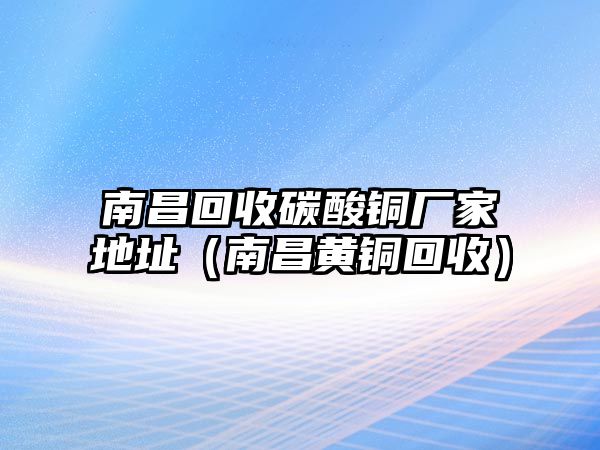 南昌回收碳酸銅廠家地址（南昌黃銅回收）