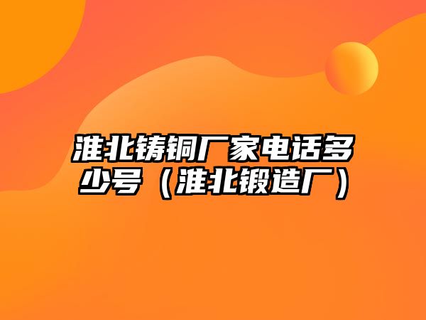 淮北鑄銅廠家電話多少號（淮北鍛造廠）