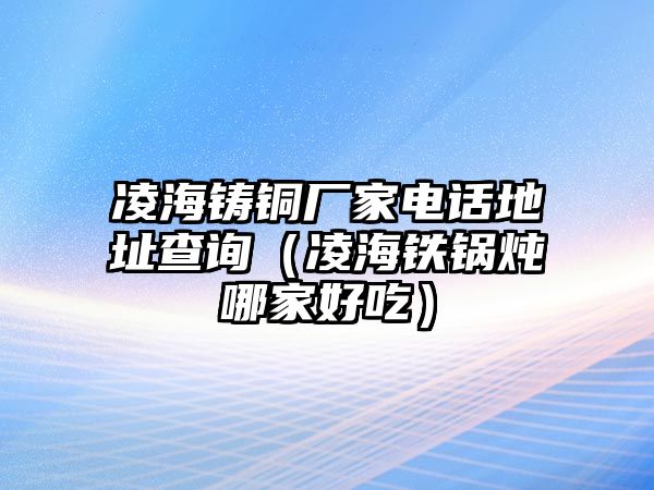 凌海鑄銅廠家電話地址查詢（凌海鐵鍋燉哪家好吃）