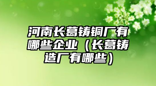 河南長(zhǎng)葛鑄銅廠有哪些企業(yè)（長(zhǎng)葛鑄造廠有哪些）