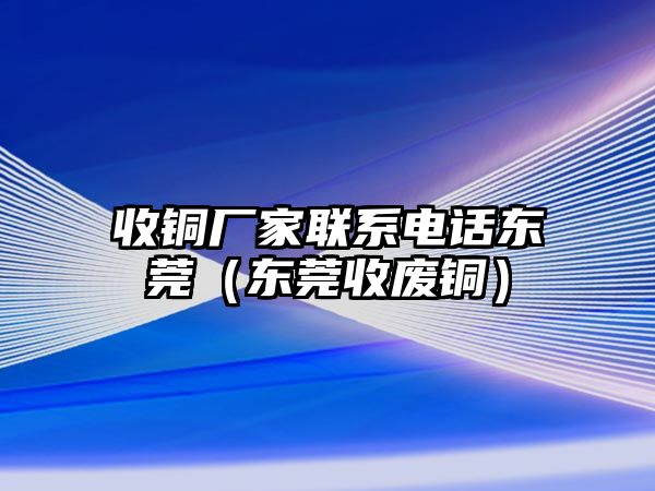 收銅廠家聯(lián)系電話東莞（東莞收廢銅）