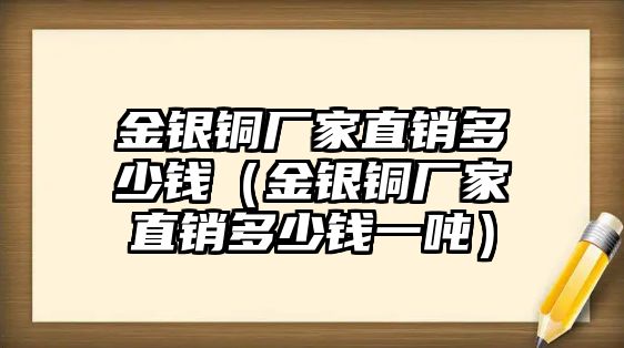 金銀銅廠家直銷多少錢（金銀銅廠家直銷多少錢一噸）