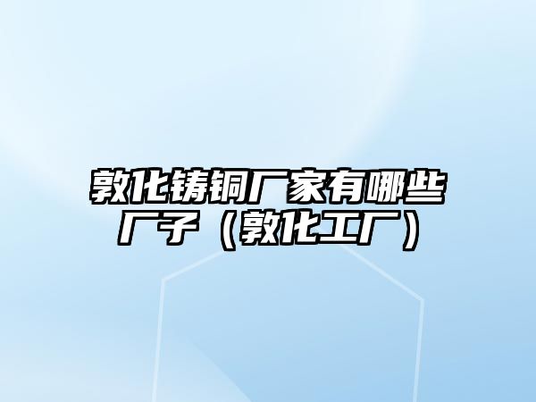 敦化鑄銅廠家有哪些廠子（敦化工廠）