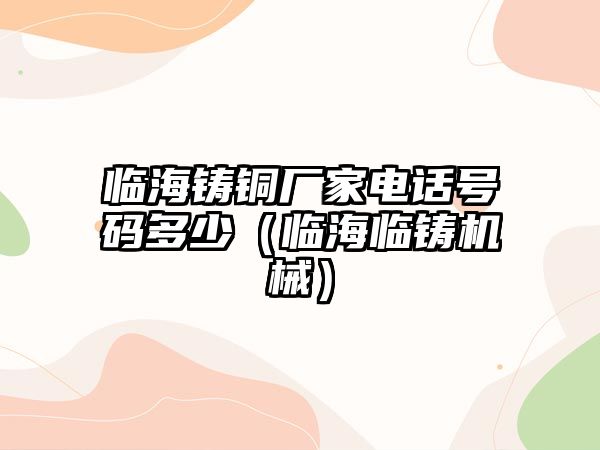 臨海鑄銅廠家電話號(hào)碼多少（臨海臨鑄機(jī)械）