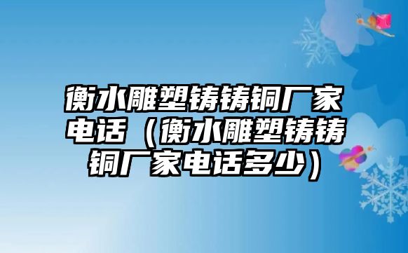 衡水雕塑鑄鑄銅廠家電話（衡水雕塑鑄鑄銅廠家電話多少）