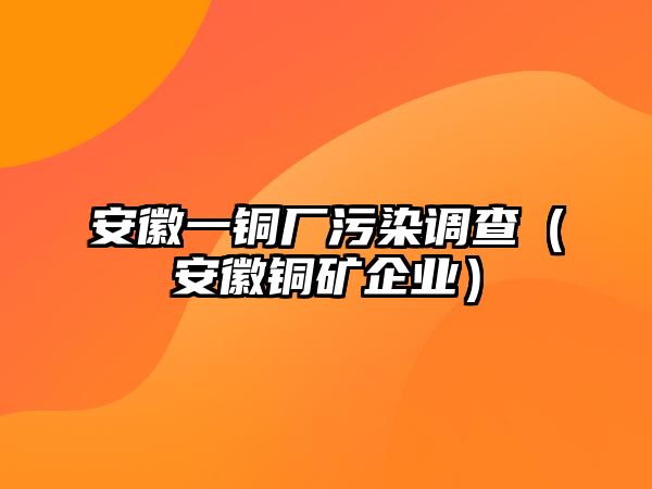 安徽一銅廠污染調(diào)查（安徽銅礦企業(yè)）