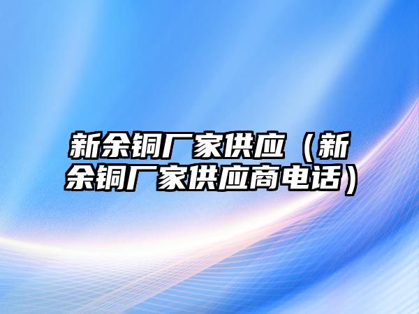 新余銅廠家供應(yīng)（新余銅廠家供應(yīng)商電話）