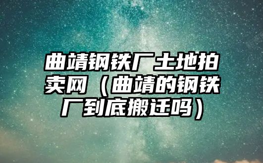 曲靖鋼鐵廠土地拍賣網(wǎng)（曲靖的鋼鐵廠到底搬遷嗎）