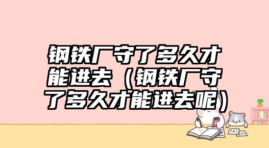 鋼鐵廠守了多久才能進(jìn)去（鋼鐵廠守了多久才能進(jìn)去呢）