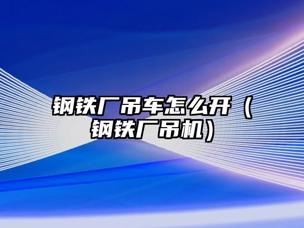 鋼鐵廠吊車怎么開（鋼鐵廠吊機(jī)）