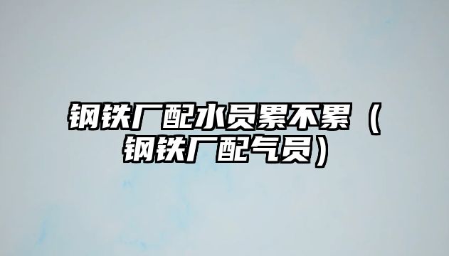 鋼鐵廠配水員累不累（鋼鐵廠配氣員）