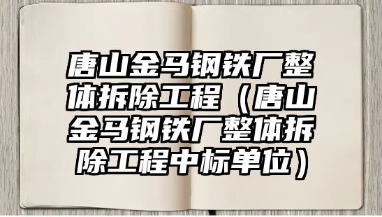 唐山金馬鋼鐵廠整體拆除工程（唐山金馬鋼鐵廠整體拆除工程中標(biāo)單位）