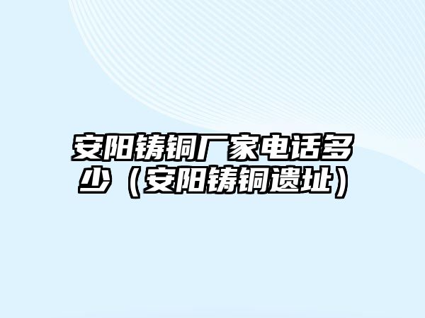 安陽鑄銅廠家電話多少（安陽鑄銅遺址）