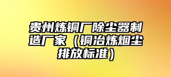 貴州煉銅廠除塵器制造廠家（銅冶煉煙塵排放標(biāo)準(zhǔn)）