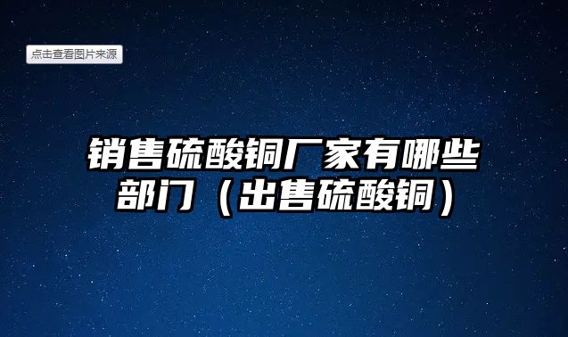 銷售硫酸銅廠家有哪些部門（出售硫酸銅）