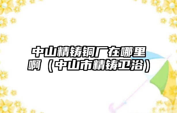 中山精鑄銅廠在哪里?。ㄖ猩绞芯T衛(wèi)?。? class=