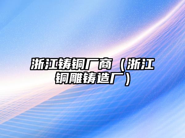 浙江鑄銅廠商（浙江銅雕鑄造廠）