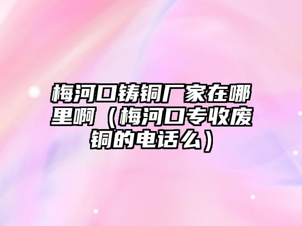 梅河口鑄銅廠家在哪里?。泛涌趯Ｊ諒U銅的電話么）