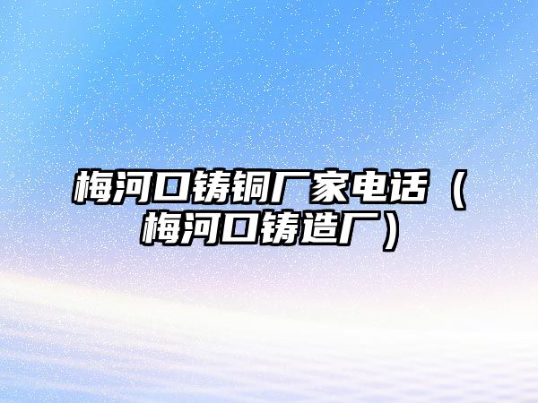 梅河口鑄銅廠家電話（梅河口鑄造廠）