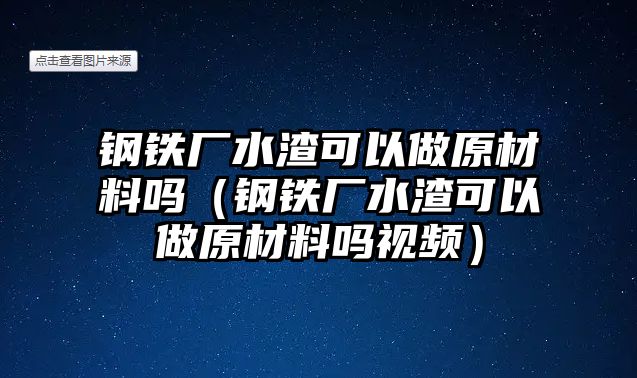 鋼鐵廠水渣可以做原材料嗎（鋼鐵廠水渣可以做原材料嗎視頻）