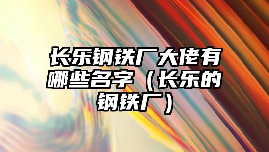 長樂鋼鐵廠大佬有哪些名字（長樂的鋼鐵廠）