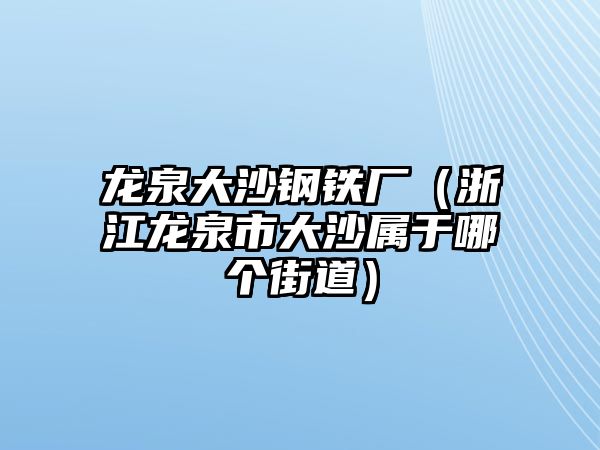 龍泉大沙鋼鐵廠（浙江龍泉市大沙屬于哪個(gè)街道）