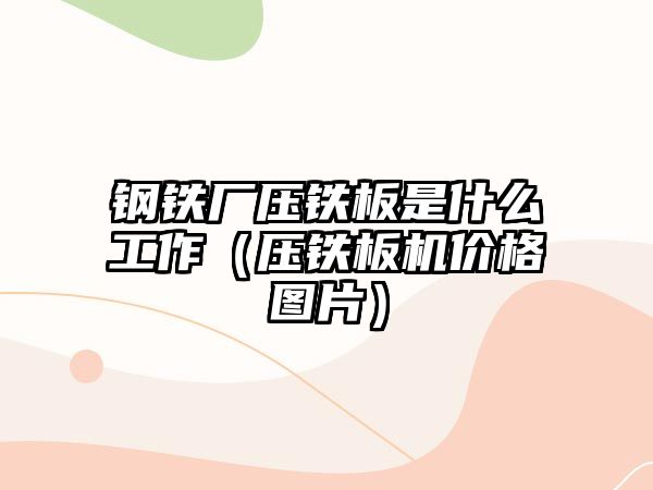 鋼鐵廠壓鐵板是什么工作（壓鐵板機價格圖片）