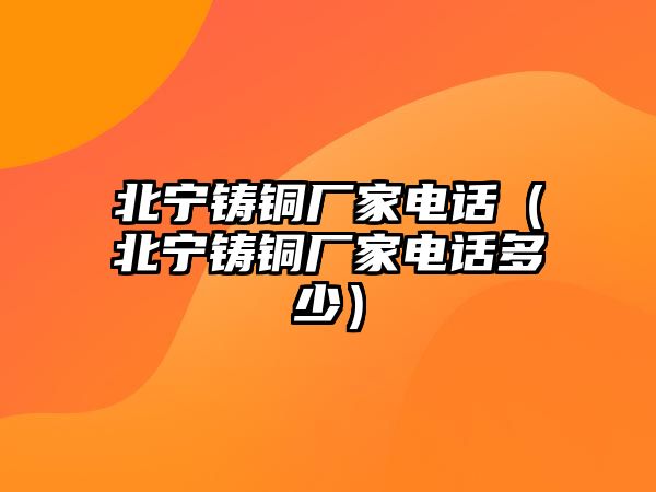 北寧鑄銅廠家電話（北寧鑄銅廠家電話多少）