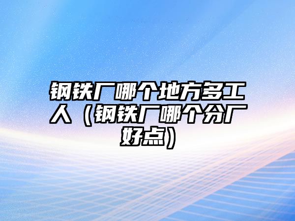 鋼鐵廠哪個(gè)地方多工人（鋼鐵廠哪個(gè)分廠好點(diǎn)）