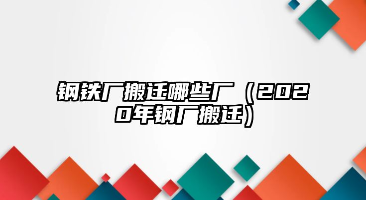 鋼鐵廠搬遷哪些廠（2020年鋼廠搬遷）