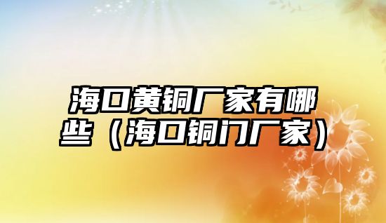 海口黃銅廠家有哪些（?？阢~門廠家）