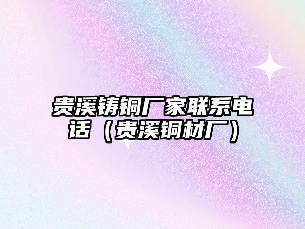 貴溪鑄銅廠家聯(lián)系電話（貴溪銅材廠）