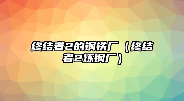 終結(jié)者2的鋼鐵廠（終結(jié)者2煉鋼廠）