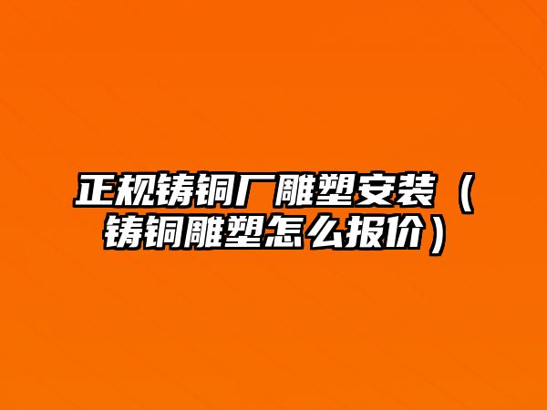 正規(guī)鑄銅廠雕塑安裝（鑄銅雕塑怎么報(bào)價(jià)）