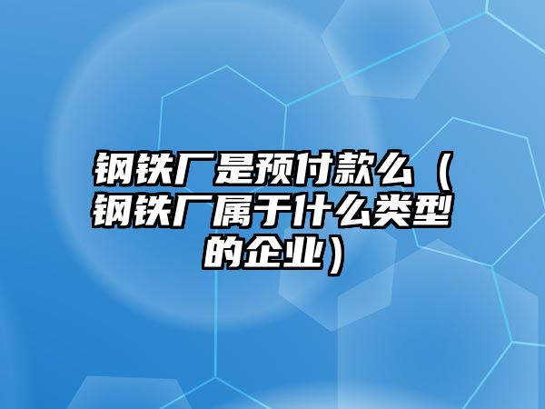 鋼鐵廠是預(yù)付款么（鋼鐵廠屬于什么類型的企業(yè)）