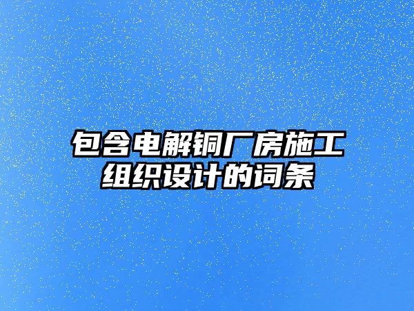 包含電解銅廠房施工組織設(shè)計的詞條