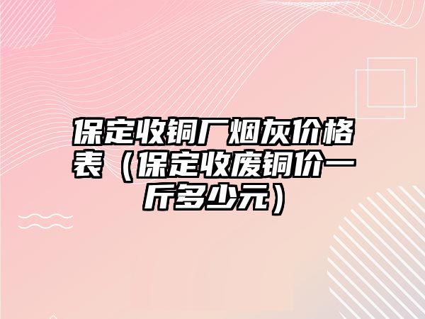 保定收銅廠煙灰價(jià)格表（保定收廢銅價(jià)一斤多少元）